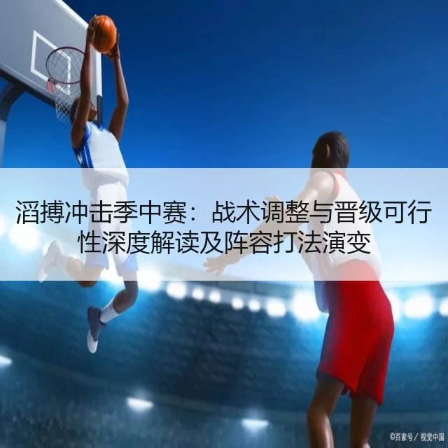 滔搏冲击季中赛：战术调整与晋级可行性深度解读及阵容打法演变